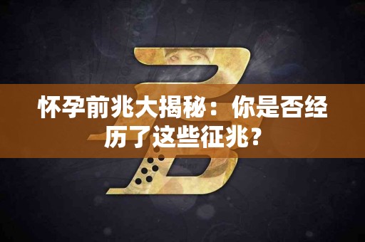 怀孕前兆大揭秘：你是否经历了这些征兆？