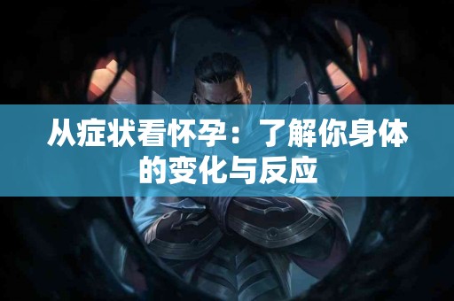 从症状看怀孕：了解你身体的变化与反应