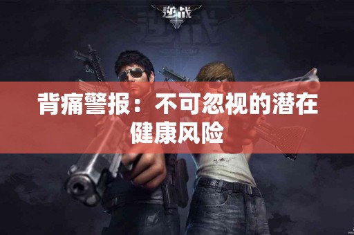 背痛警报：不可忽视的潜在健康风险