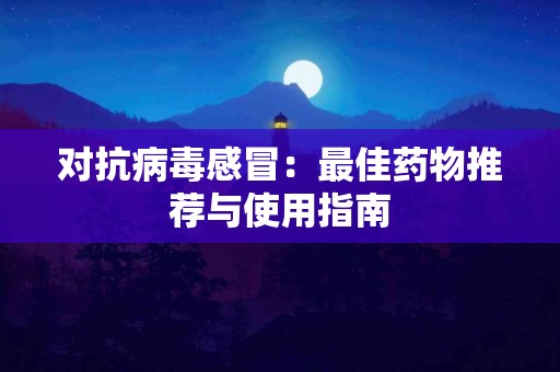 对抗病毒感冒：最佳药物推荐与使用指南