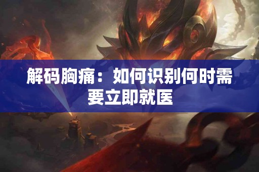 解码胸痛：如何识别何时需要立即就医