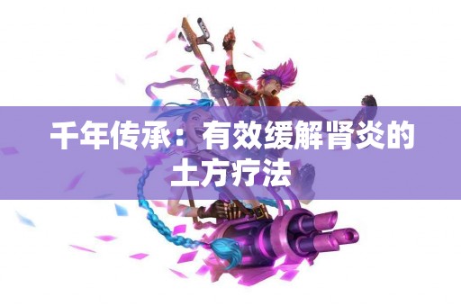 千年传承：有效缓解肾炎的土方疗法