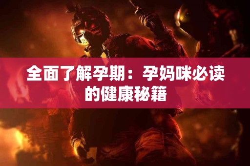 全面了解孕期：孕妈咪必读的健康秘籍