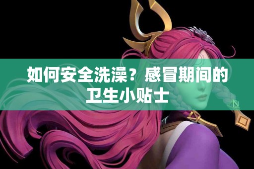 如何安全洗澡？感冒期间的卫生小贴士