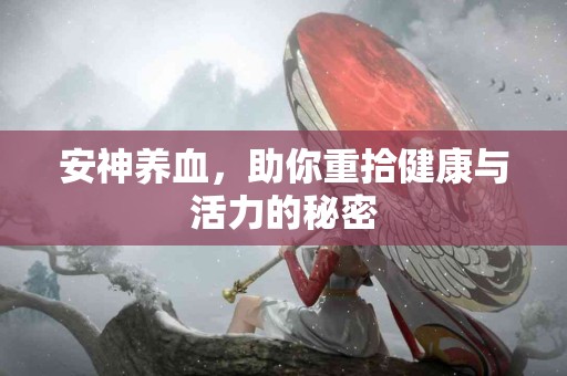 安神养血，助你重拾健康与活力的秘密