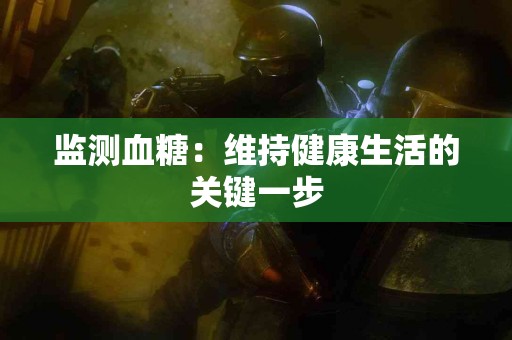 监测血糖：维持健康生活的关键一步