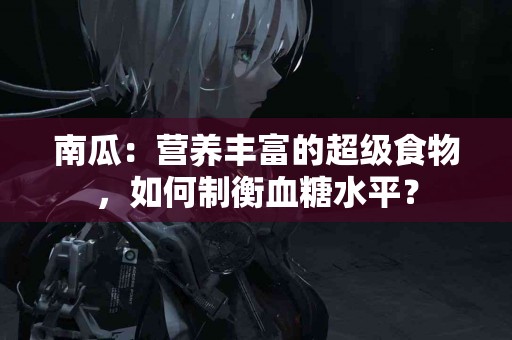 南瓜：营养丰富的超级食物，如何制衡血糖水平？