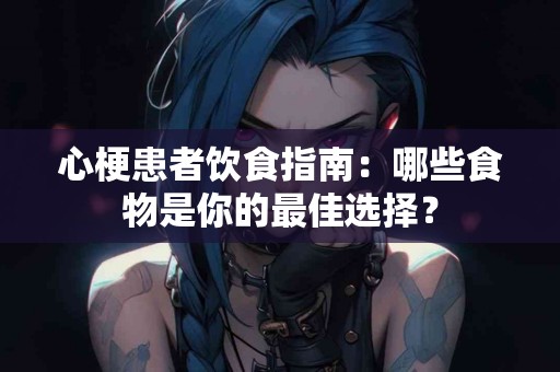 心梗患者饮食指南：哪些食物是你的最佳选择？