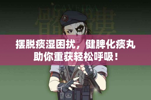 摆脱痰湿困扰，健脾化痰丸助你重获轻松呼吸！