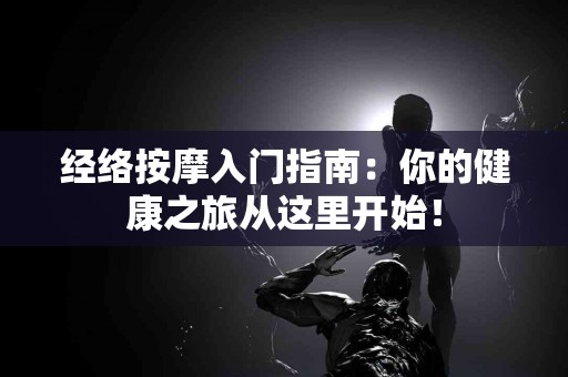 经络按摩入门指南：你的健康之旅从这里开始！