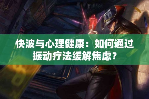 快波与心理健康：如何通过振动疗法缓解焦虑？