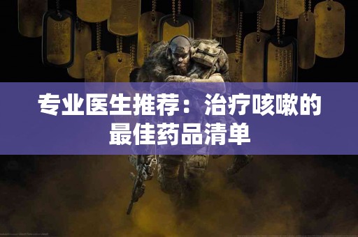 专业医生推荐：治疗咳嗽的最佳药品清单