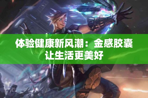 体验健康新风潮：金感胶囊让生活更美好