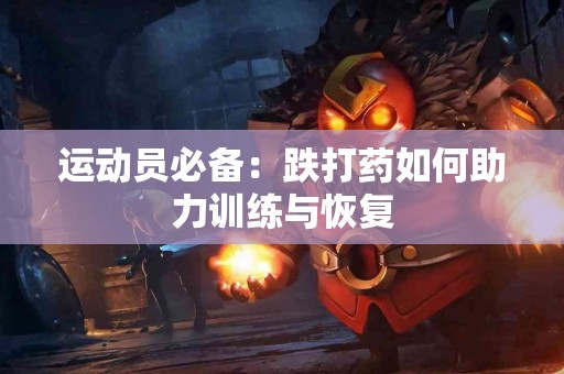 运动员必备：跌打药如何助力训练与恢复