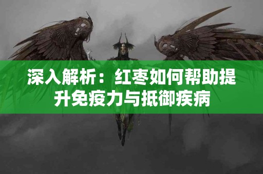 深入解析：红枣如何帮助提升免疫力与抵御疾病