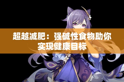 超越减肥：强碱性食物助你实现健康目标