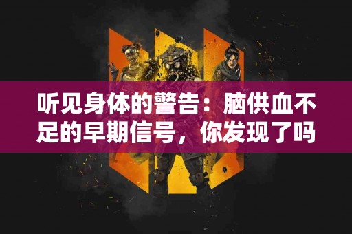 听见身体的警告：脑供血不足的早期信号，你发现了吗？