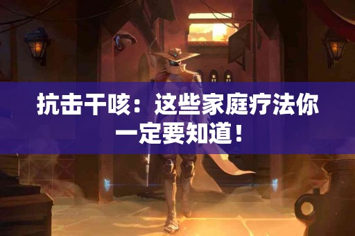 抗击干咳：这些家庭疗法你一定要知道！