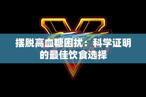 摆脱高血糖困扰：科学证明的最佳饮食选择
