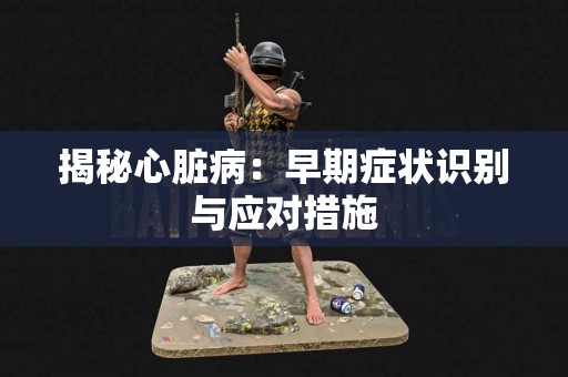 揭秘心脏病：早期症状识别与应对措施