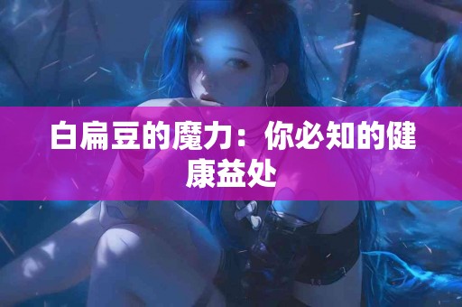 白扁豆的魔力：你必知的健康益处