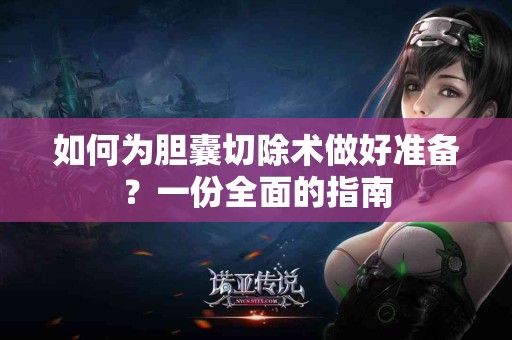 如何为胆囊切除术做好准备？一份全面的指南