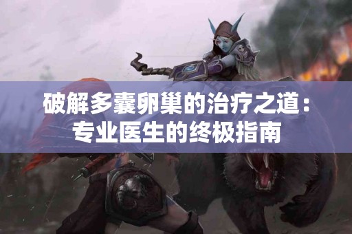 破解多囊卵巢的治疗之道：专业医生的终极指南