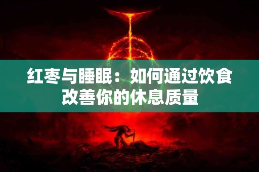 红枣与睡眠:如何通过饮食改善你的休息质量 红枣与睡眠:如何通过饮食改善你的休息质量