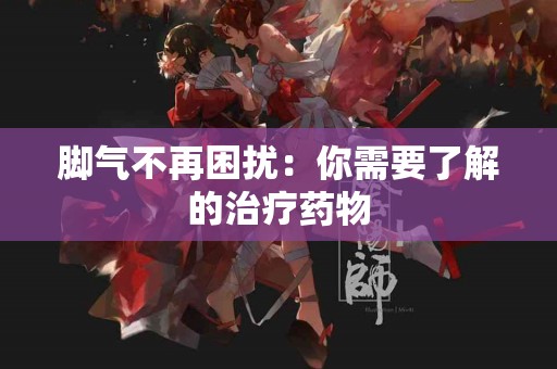 脚气不再困扰：你需要了解的治疗药物