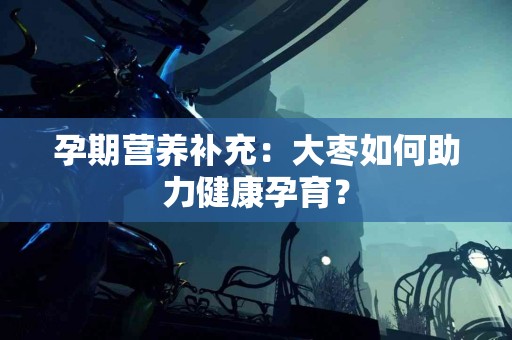 孕期营养补充：大枣如何助力健康孕育？