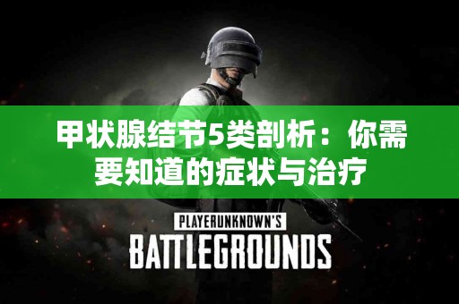 甲状腺结节5类剖析：你需要知道的症状与治疗