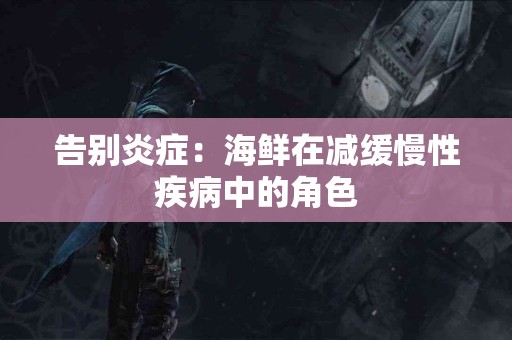 告别炎症：海鲜在减缓慢性疾病中的角色