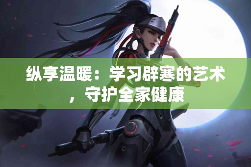 纵享温暖：学习辟寒的艺术，守护全家健康
