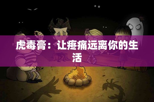 虎毒膏：让疼痛远离你的生活