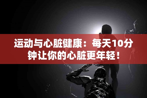运动与心脏健康：每天10分钟让你的心脏更年轻！