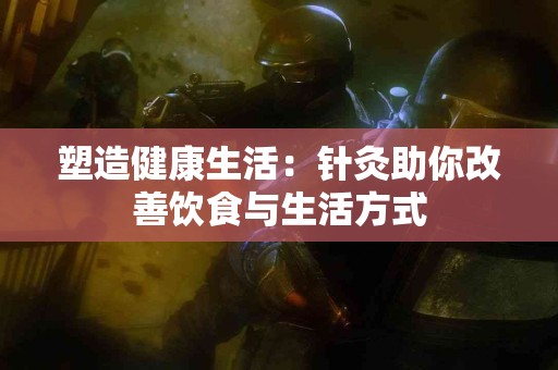 塑造健康生活：针灸助你改善饮食与生活方式