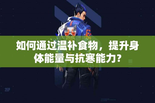 如何通过温补食物，提升身体能量与抗寒能力？