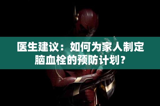 医生建议：如何为家人制定脑血栓的预防计划？