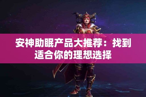 安神助眠产品大推荐：找到适合你的理想选择