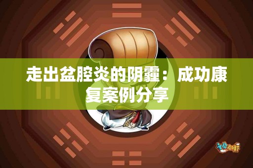 走出盆腔炎的阴霾：成功康复案例分享