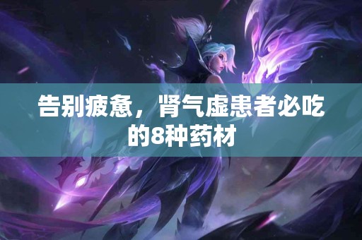 告别疲惫，肾气虚患者必吃的8种药材