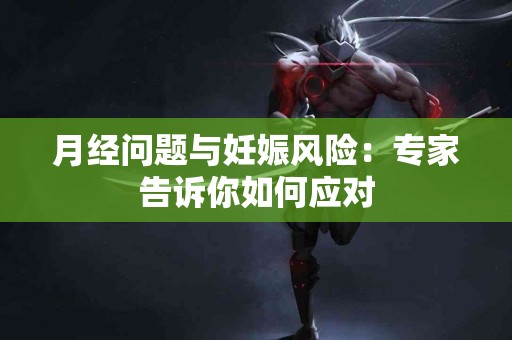 月经问题与妊娠风险：专家告诉你如何应对