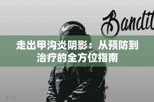 走出甲沟炎阴影：从预防到治疗的全方位指南