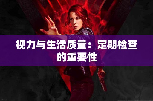视力与生活质量：定期检查的重要性