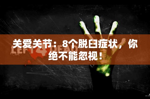 关爱关节：8个脱臼症状，你绝不能忽视！