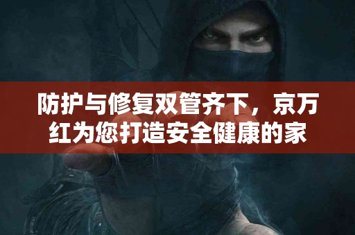 防护与修复双管齐下，京万红为您打造安全健康的家