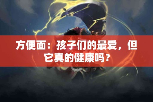 方便面：孩子们的最爱，但它真的健康吗？