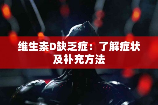 维生素D缺乏症：了解症状及补充方法