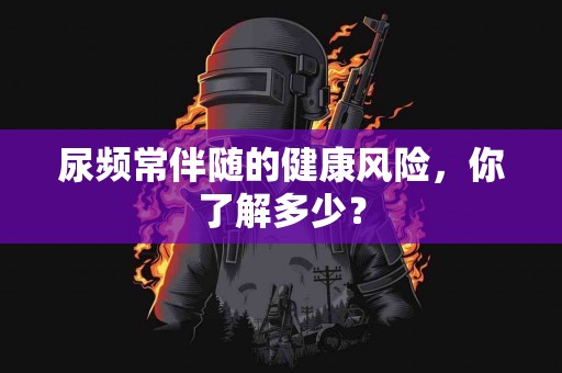 尿频常伴随的健康风险，你了解多少？