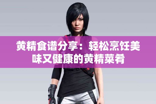 黄精食谱分享：轻松烹饪美味又健康的黄精菜肴